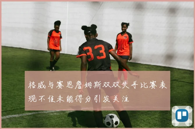 格威与赛恩詹姆斯双双失手比赛表现不佳未能得分引发关注