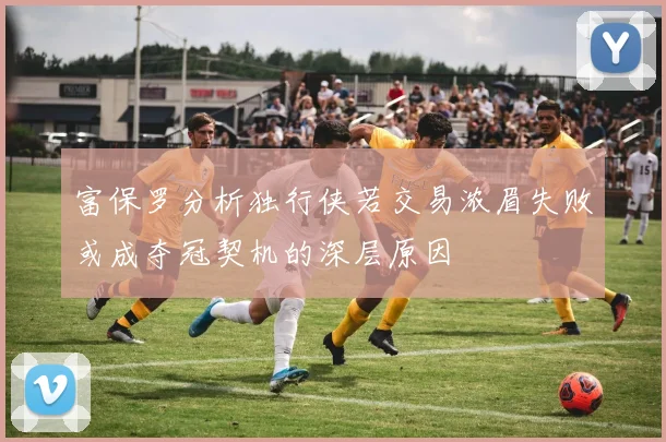 富保罗分析独行侠若交易浓眉失败或成夺冠契机的深层原因