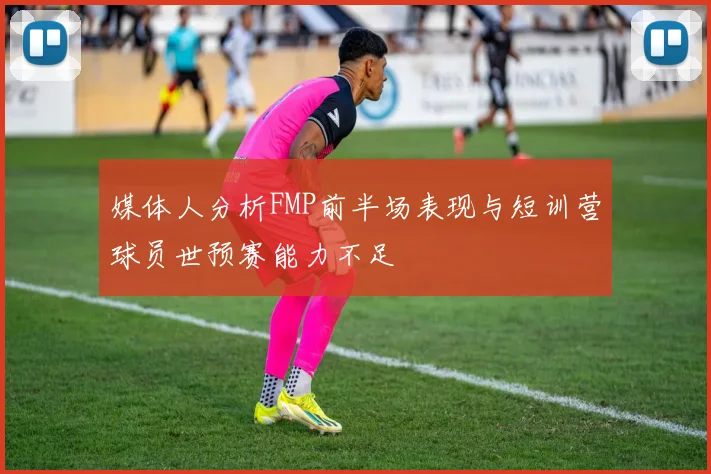 媒体人分析FMP前半场表现与短训营球员世预赛能力不足