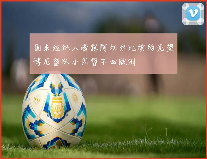 国米经纪人透露阿切尔比续约无望博尼留队小因暂不回欧洲