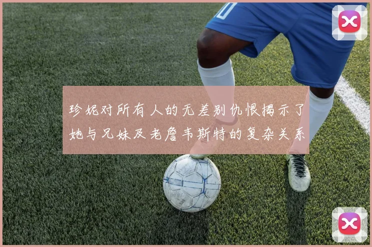珍妮对所有人的无差别仇恨揭示了她与兄妹及老詹韦斯特的复杂关系