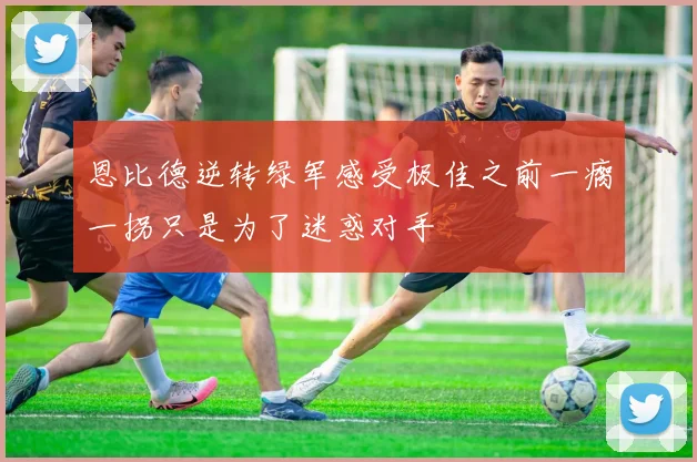 恩比德逆转绿军感受极佳之前一瘸一拐只是为了迷惑对手