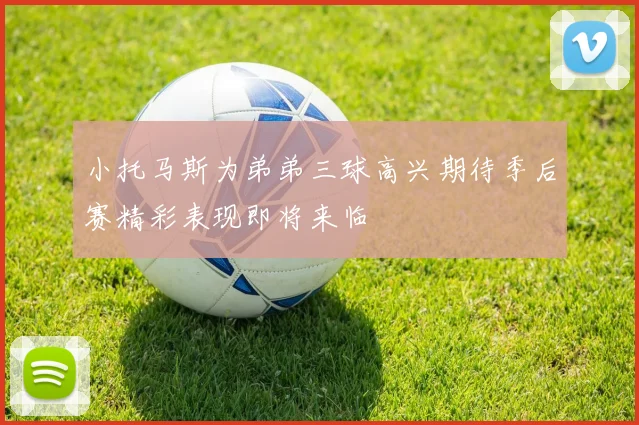 小托马斯为弟弟三球高兴期待季后赛精彩表现即将来临