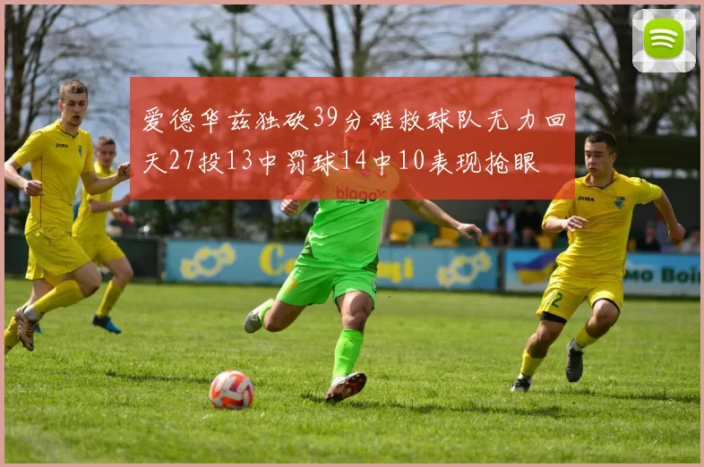 爱德华兹独砍39分难救球队无力回天27投13中罚球14中10表现抢眼