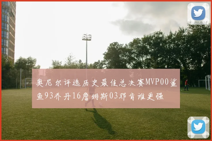 奥尼尔评选历史最佳总决赛MVP00鲨鱼93乔丹16詹姆斯03邓肯谁更强