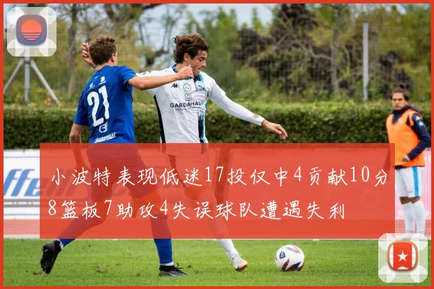小波特表现低迷17投仅中4贡献10分8篮板7助攻4失误球队遭遇失利