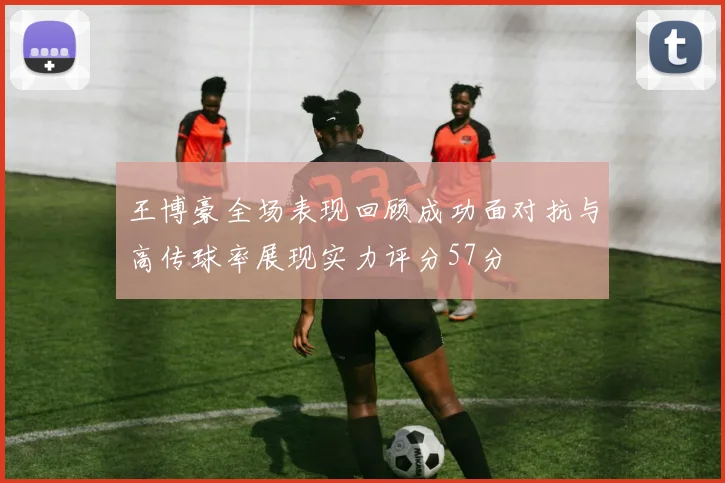 王博豪全场表现回顾成功面对抗与高传球率展现实力评分57分