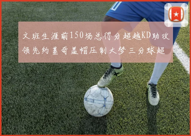 文班生涯前150场总得分超越KD助攻领先约基奇盖帽压制大梦三分球超越库里