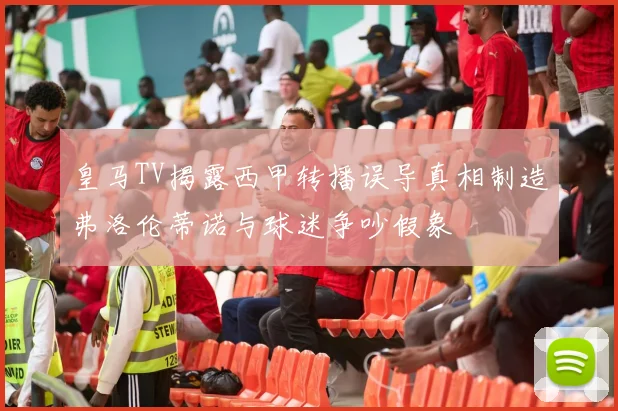 皇马TV揭露西甲转播误导真相制造弗洛伦蒂诺与球迷争吵假象